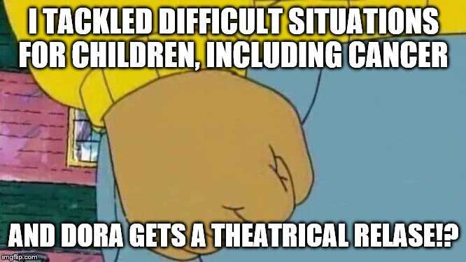 Arthur Fist Meme | I TACKLED DIFFICULT SITUATIONS FOR CHILDREN, INCLUDING CANCER; AND DORA GETS A THEATRICAL RELASE!? | image tagged in memes,arthur fist | made w/ Imgflip meme maker