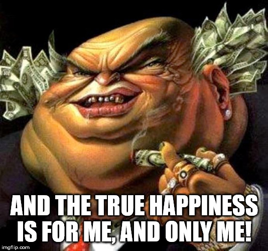 capitalist criminal pig | AND THE TRUE HAPPINESS IS FOR ME, AND ONLY ME! | image tagged in capitalist criminal pig | made w/ Imgflip meme maker