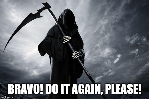 Death | BRAVO! DO IT AGAIN, PLEASE! | image tagged in death | made w/ Imgflip meme maker