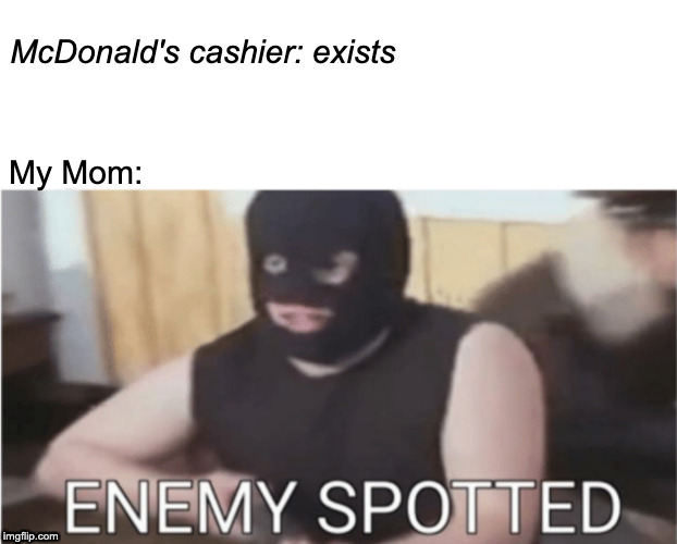 ENEMY SPOTTED | McDonald's cashier: exists; My Mom: | image tagged in enemy spotted | made w/ Imgflip meme maker