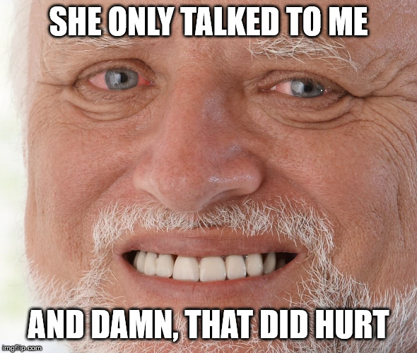 Hide the Pain Harold | SHE ONLY TALKED TO ME AND DAMN, THAT DID HURT | image tagged in hide the pain harold | made w/ Imgflip meme maker