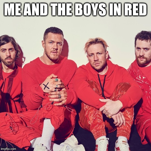 Me and the boys... | ME AND THE BOYS IN RED | image tagged in imagine dragons | made w/ Imgflip meme maker