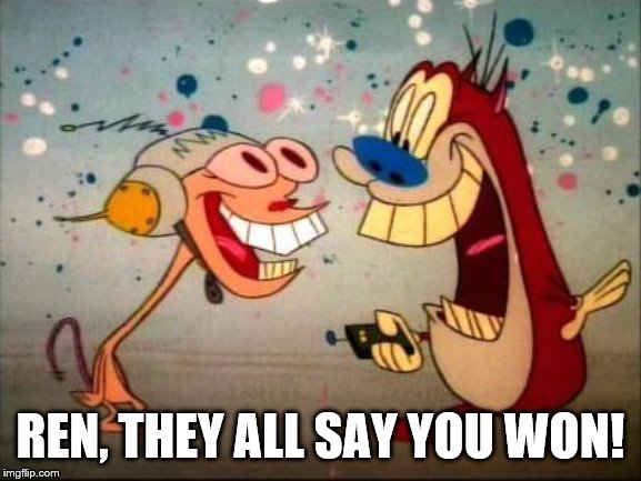 Oh Joy ren and stimpy | REN, THEY ALL SAY YOU WON! | image tagged in oh joy ren and stimpy | made w/ Imgflip meme maker
