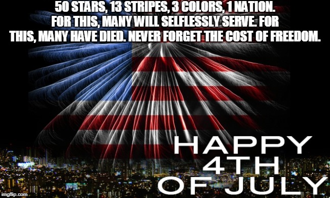 July 4 | 50 STARS, 13 STRIPES, 3 COLORS, 1 NATION. FOR THIS, MANY WILL SELFLESSLY SERVE. FOR THIS, MANY HAVE DIED. NEVER FORGET THE COST OF FREEDOM. | image tagged in july 4 | made w/ Imgflip meme maker