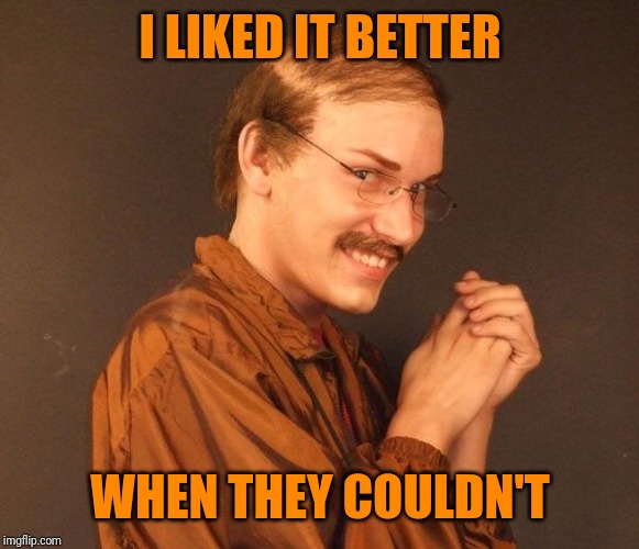 Creepy guy | I LIKED IT BETTER WHEN THEY COULDN'T | image tagged in creepy guy | made w/ Imgflip meme maker