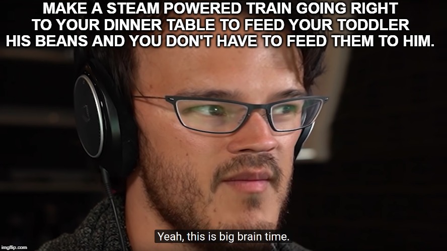 MAKE A STEAM POWERED TRAIN GOING RIGHT TO YOUR DINNER TABLE TO FEED YOUR TODDLER HIS BEANS AND YOU DON'T HAVE TO FEED THEM TO HIM. | image tagged in markiplier | made w/ Imgflip meme maker