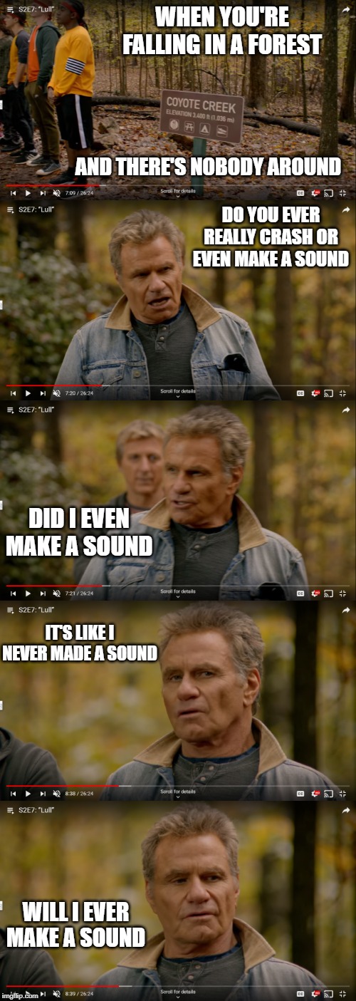 Nobody listens to Kreese part 2 | WHEN YOU'RE FALLING IN A FOREST; AND THERE'S NOBODY AROUND; DO YOU EVER REALLY CRASH OR EVEN MAKE A SOUND; DID I EVEN MAKE A SOUND; IT'S LIKE I NEVER MADE A SOUND; WILL I EVER MAKE A SOUND | image tagged in cobra kai,john kreese | made w/ Imgflip meme maker