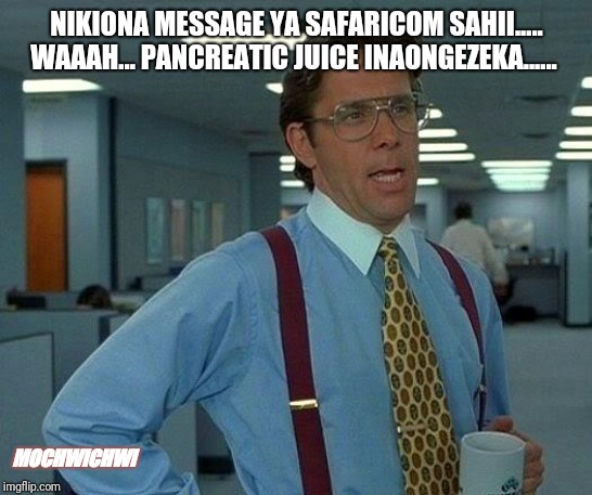 That Would Be Great | NIKIONA MESSAGE YA SAFARICOM SAHII..... WAAAH... PANCREATIC JUICE INAONGEZEKA...... MOCHWICHWI | image tagged in memes,that would be great | made w/ Imgflip meme maker