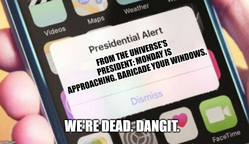 Presidential Alert Meme | FROM THE UNIVERSE'S PRESIDENT: MONDAY IS APPROACHING. BARICADE YOUR WINDOWS. WE'RE DEAD. DANGIT. | image tagged in memes,presidential alert,mondays,i hate mondays | made w/ Imgflip meme maker