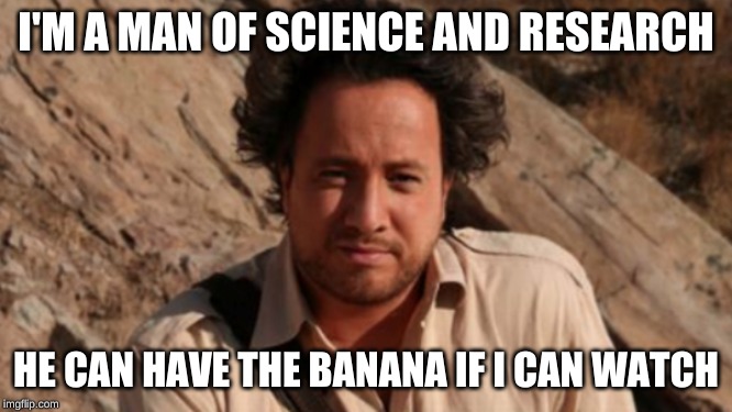 I'M A MAN OF SCIENCE AND RESEARCH HE CAN HAVE THE BANANA IF I CAN WATCH | made w/ Imgflip meme maker