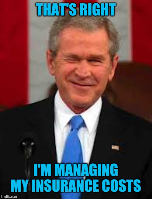 George Bush Meme | THAT'S RIGHT I'M MANAGING MY INSURANCE COSTS | image tagged in memes,george bush | made w/ Imgflip meme maker