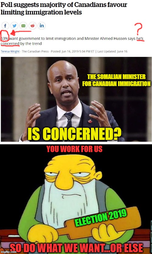 Who hired who there mister | THE SOMALIAN MINISTER FOR CANADIAN IMMIGRATION; IS CONCERNED? YOU WORK FOR US; ELECTION 2019; SO DO WHAT WE WANT...OR ELSE | image tagged in election,stupid liberals,government corruption,immigration,meanwhile in canada,oblivious | made w/ Imgflip meme maker