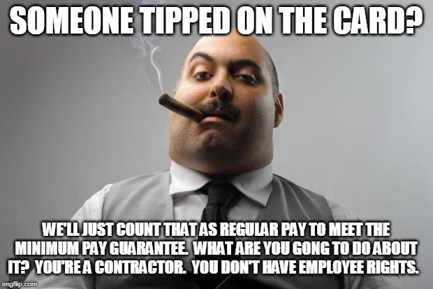 Scumbag Boss | SOMEONE TIPPED ON THE CARD? WE'LL JUST COUNT THAT AS REGULAR PAY TO MEET THE MINIMUM PAY GUARANTEE.  WHAT ARE YOU GONG TO DO ABOUT IT?  YOU'RE A CONTRACTOR.  YOU DON'T HAVE EMPLOYEE RIGHTS. | image tagged in memes,scumbag boss,AdviceAnimals | made w/ Imgflip meme maker