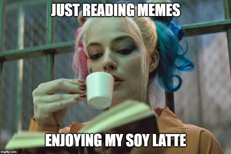Harley Quinn | JUST READING MEMES; ENJOYING MY SOY LATTE | image tagged in harley quinn | made w/ Imgflip meme maker