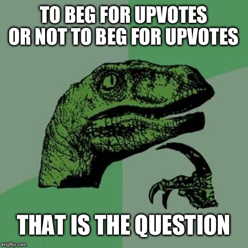 Philosoraptor Meme | TO BEG FOR UPVOTES OR NOT TO BEG FOR UPVOTES; THAT IS THE QUESTION | image tagged in memes,philosoraptor | made w/ Imgflip meme maker
