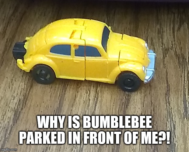 Why | WHY IS BUMBLEBEE PARKED IN FRONT OF ME?! | image tagged in why | made w/ Imgflip meme maker