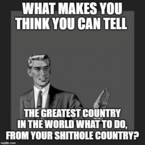 Kill Yourself Guy Meme | WHAT MAKES YOU THINK YOU CAN TELL THE GREATEST COUNTRY IN THE WORLD WHAT TO DO, FROM YOUR SHITHOLE COUNTRY? | image tagged in memes,kill yourself guy | made w/ Imgflip meme maker