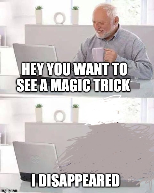 The True Amazing Harold | HEY YOU WANT TO SEE A MAGIC TRICK; I DISAPPEARED | image tagged in memes,hide the pain harold | made w/ Imgflip meme maker
