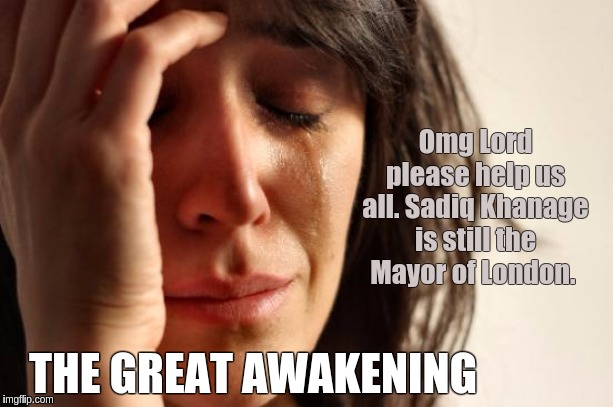 First World Problems Meme | Omg Lord please help us all. Sadiq Khanage is still the Mayor of London. THE GREAT AWAKENING | image tagged in memes,first world problems,the great awakening,uk,britain,london | made w/ Imgflip meme maker