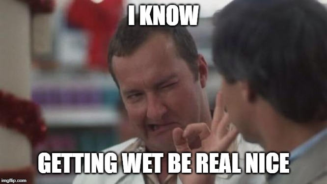 Real Nice - Christmas Vacation | I KNOW GETTING WET BE REAL NICE | image tagged in real nice - christmas vacation | made w/ Imgflip meme maker