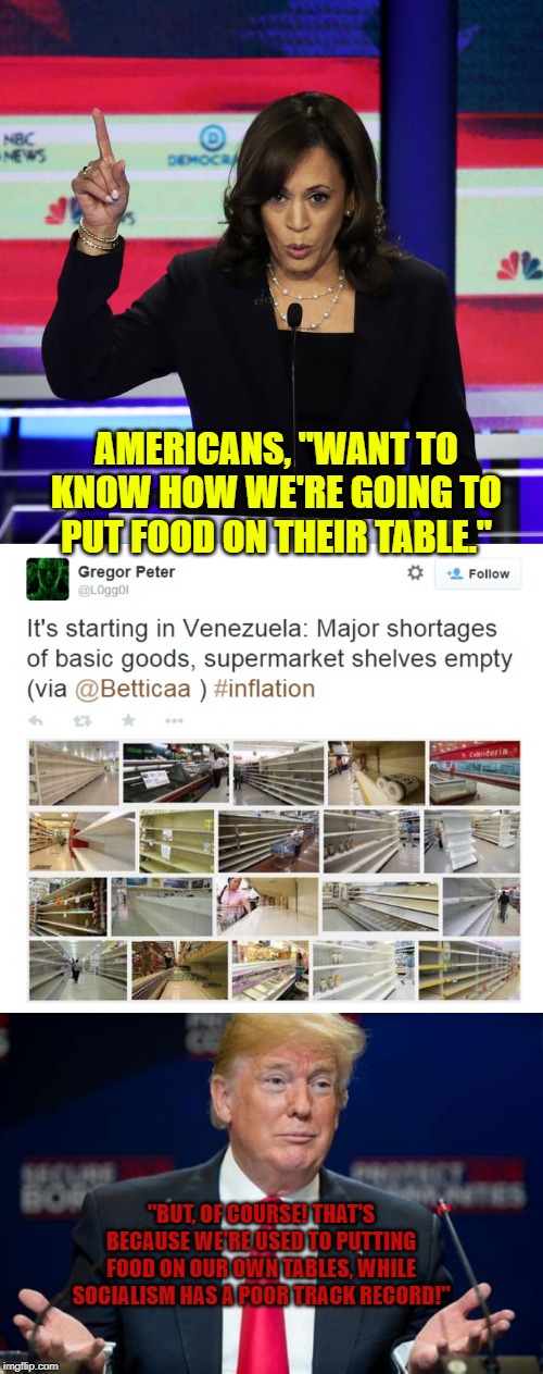 Wait..., who's going to be putting food on our tables? | AMERICANS, "WANT TO KNOW HOW WE'RE GOING TO PUT FOOD ON THEIR TABLE."; "BUT, OF COURSE! THAT'S BECAUSE WE'RE USED TO PUTTING FOOD ON OUR OWN TABLES, WHILE SOCIALISM HAS A POOR TRACK RECORD!" | image tagged in 2020,trump 2020,election 2020,democratic socialism,presidential debate | made w/ Imgflip meme maker