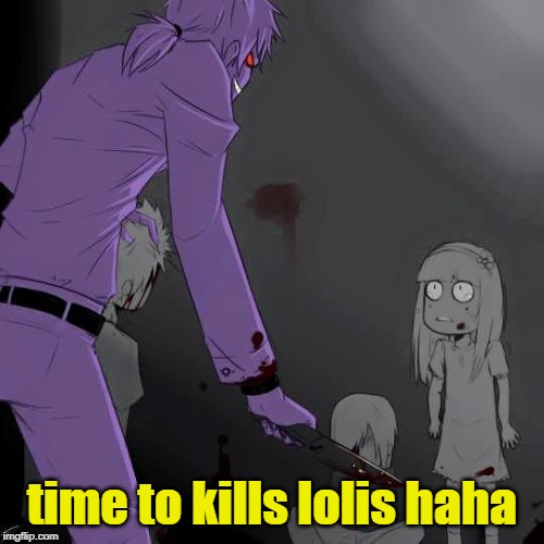 time to kills lolis haha | image tagged in memes | made w/ Imgflip meme maker