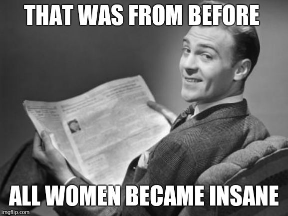 50's newspaper | THAT WAS FROM BEFORE ALL WOMEN BECAME INSANE | image tagged in 50's newspaper | made w/ Imgflip meme maker