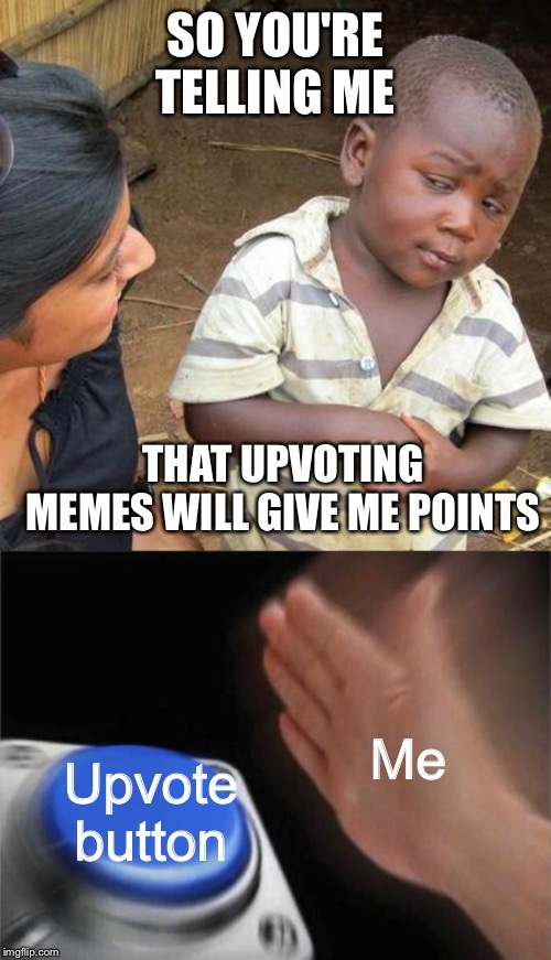 Yes, please!! | SO YOU'RE TELLING ME; THAT UPVOTING MEMES WILL GIVE ME POINTS; Me; Upvote button | image tagged in memes,third world skeptical kid,blank nut button | made w/ Imgflip meme maker
