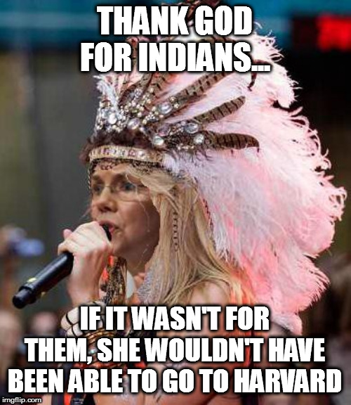 THANK GOD FOR INDIANS... IF IT WASN'T FOR THEM, SHE WOULDN'T HAVE BEEN ABLE TO GO TO HARVARD | image tagged in elizabeth warren | made w/ Imgflip meme maker