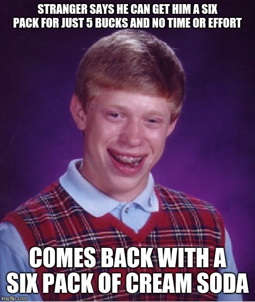 He'll never be physically fit enough to run from his bad luck... | STRANGER SAYS HE CAN GET HIM A SIX PACK FOR JUST 5 BUCKS AND NO TIME OR EFFORT; COMES BACK WITH A SIX PACK OF CREAM SODA | image tagged in memes,bad luck brian,soda,fat,funny,oof | made w/ Imgflip meme maker