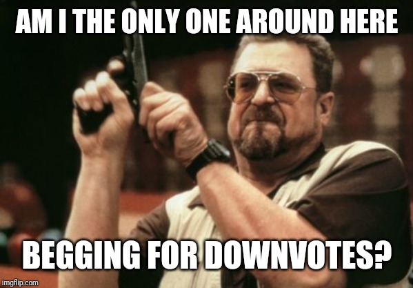 Am I The Only One Around Here | AM I THE ONLY ONE AROUND HERE; BEGGING FOR DOWNVOTES? | image tagged in memes,am i the only one around here | made w/ Imgflip meme maker