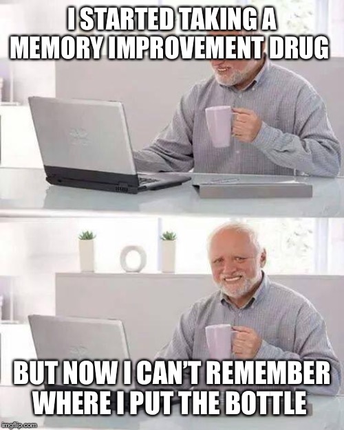 Hide the Pain Harold Meme | I STARTED TAKING A MEMORY IMPROVEMENT DRUG; BUT NOW I CAN’T REMEMBER WHERE I PUT THE BOTTLE | image tagged in memes,hide the pain harold | made w/ Imgflip meme maker