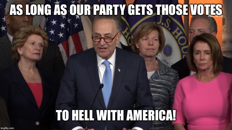 Democrat congressmen | AS LONG AS OUR PARTY GETS THOSE VOTES TO HELL WITH AMERICA! | image tagged in democrat congressmen | made w/ Imgflip meme maker