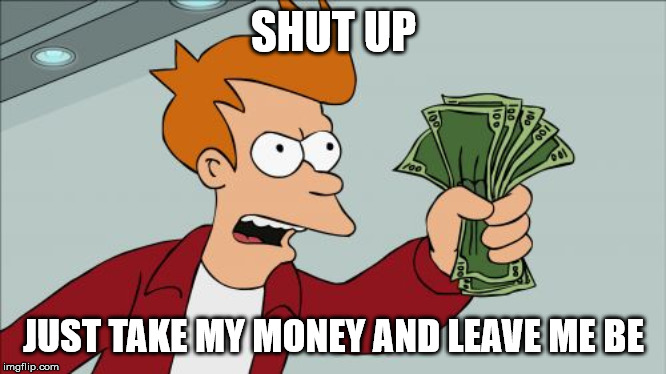 Shut up and take my money fry | SHUT UP; JUST TAKE MY MONEY AND LEAVE ME BE | image tagged in memes,shut up and take my money fry | made w/ Imgflip meme maker
