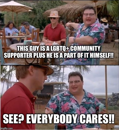 See? EVERYBODY cares so stop saying nobody does! Thank you!! | THIS GUY IS A LGBTQ+ COMMUNITY SUPPORTER PLUS HE IS A PART OF IT HIMSELF!! SEE? EVERYBODY CARES!! | image tagged in memes,see nobody cares | made w/ Imgflip meme maker
