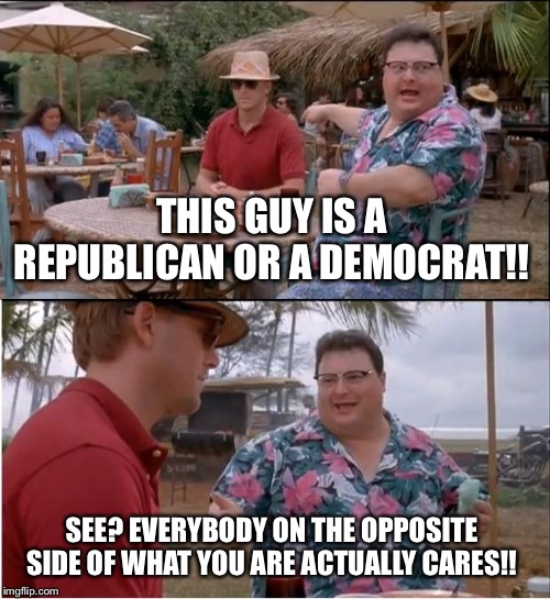 Do not say that nobody cares when everybody does care!! | THIS GUY IS A REPUBLICAN OR A DEMOCRAT!! SEE? EVERYBODY ON THE OPPOSITE SIDE OF WHAT YOU ARE ACTUALLY CARES!! | image tagged in memes,see nobody cares | made w/ Imgflip meme maker