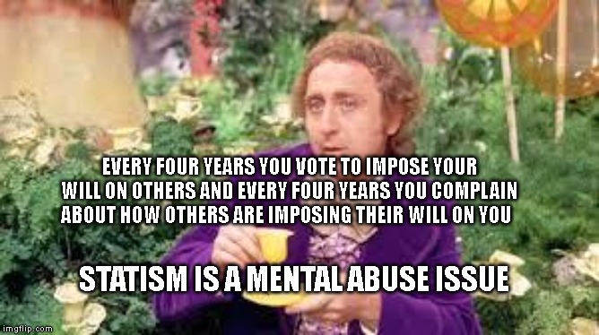 wonka drinking flowers | EVERY FOUR YEARS YOU VOTE TO IMPOSE YOUR WILL ON OTHERS AND EVERY FOUR YEARS YOU COMPLAIN ABOUT HOW OTHERS ARE IMPOSING THEIR WILL ON YOU; STATISM IS A MENTAL ABUSE ISSUE | image tagged in wonka drinking flowers | made w/ Imgflip meme maker