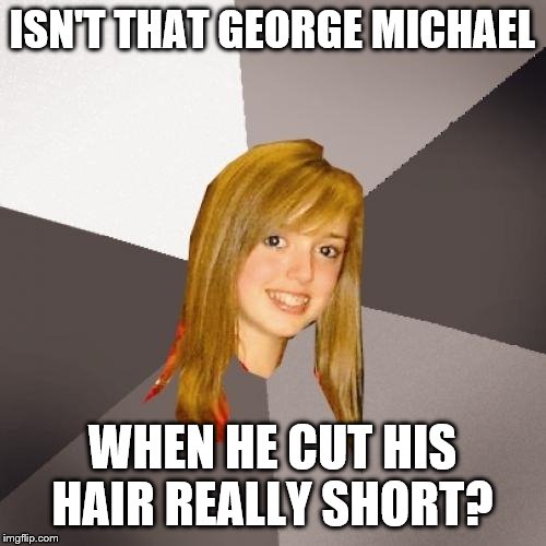 Musically Oblivious 8th Grader Meme | ISN'T THAT GEORGE MICHAEL WHEN HE CUT HIS HAIR REALLY SHORT? | image tagged in memes,musically oblivious 8th grader | made w/ Imgflip meme maker