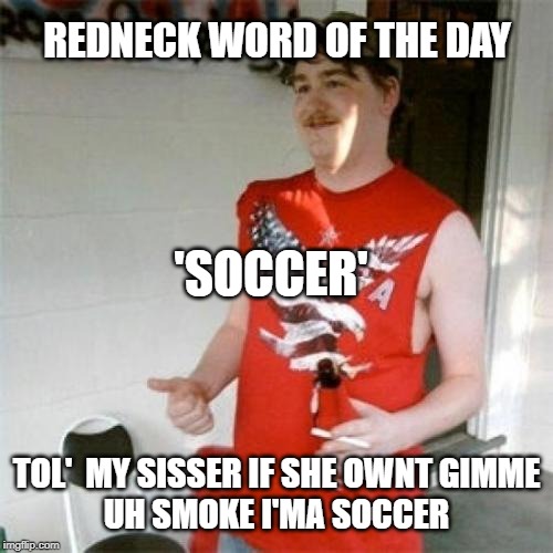 Thought of this while watching the U.S. beat France, lol. | REDNECK WORD OF THE DAY; 'SOCCER'; TOL'  MY SISSER IF SHE OWNT GIMME UH SMOKE I'MA SOCCER | image tagged in memes,redneck randal,sports | made w/ Imgflip meme maker