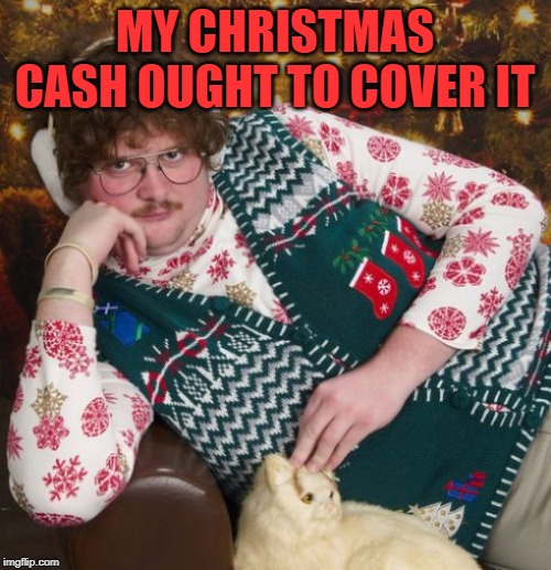creepy christmas | MY CHRISTMAS CASH OUGHT TO COVER IT | image tagged in creepy christmas | made w/ Imgflip meme maker