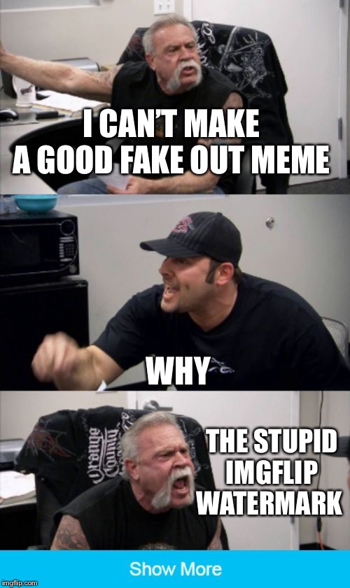 It may be a fake out | I CAN’T MAKE A GOOD FAKE OUT MEME; WHY; THE STUPID IMGFLIP WATERMARK | image tagged in american chopper fake out | made w/ Imgflip meme maker