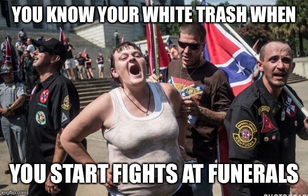 white trash cons | YOU KNOW YOUR WHITE TRASH WHEN; YOU START FIGHTS AT FUNERALS | image tagged in white trash cons | made w/ Imgflip meme maker