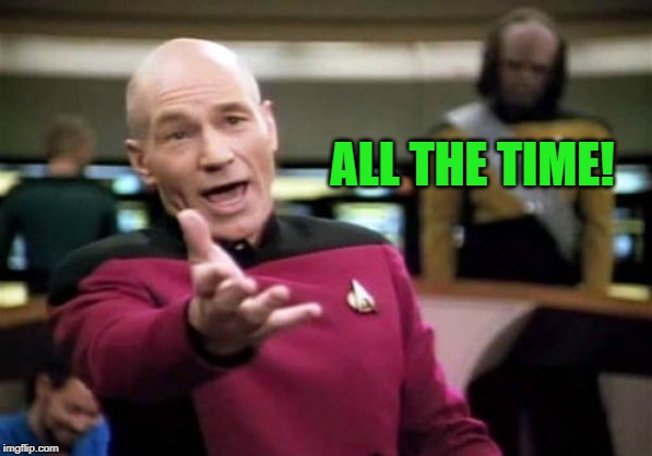 Picard Wtf Meme | ALL THE TIME! | image tagged in memes,picard wtf | made w/ Imgflip meme maker