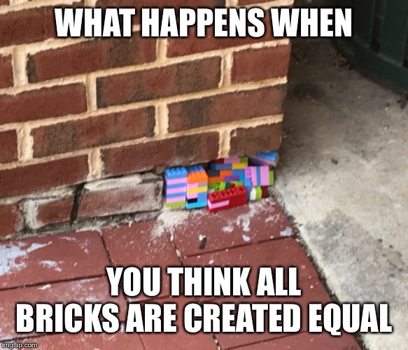 Unequal Bricks | WHAT HAPPENS WHEN; YOU THINK ALL BRICKS ARE CREATED EQUAL | image tagged in bricks,lego | made w/ Imgflip meme maker