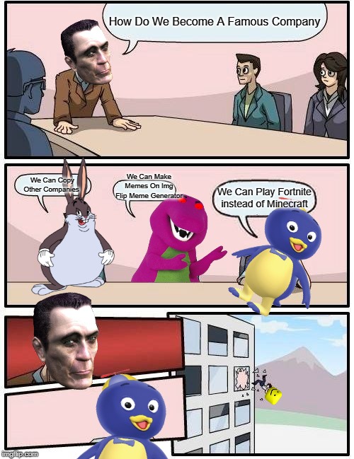Meeting To Become A Famous Company | How Do We Become A Famous Company; We Can Make Memes On Img Flip Meme Generator; We Can Copy Other Companies; We Can Play Fortnite instead of Minecraft | image tagged in memes,boardroom meeting suggestion,fortnite,minecraft | made w/ Imgflip meme maker