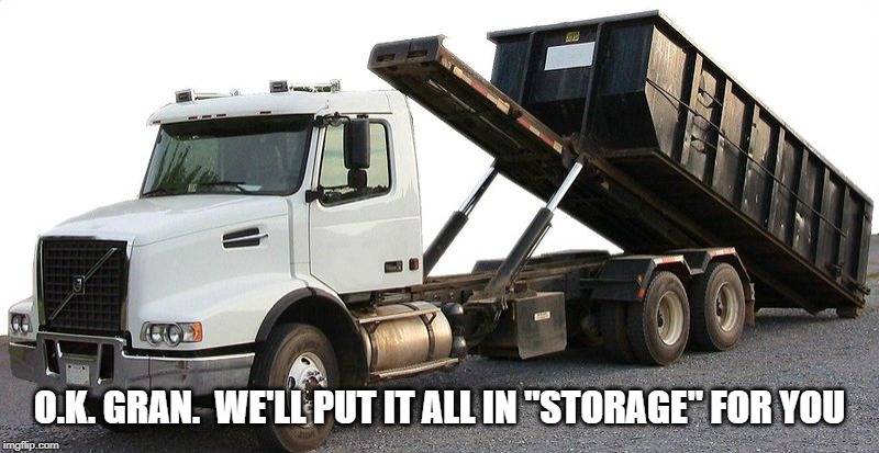 Roll-off Dumpster | O.K. GRAN.  WE'LL PUT IT ALL IN "STORAGE" FOR YOU | image tagged in roll-off dumpster | made w/ Imgflip meme maker