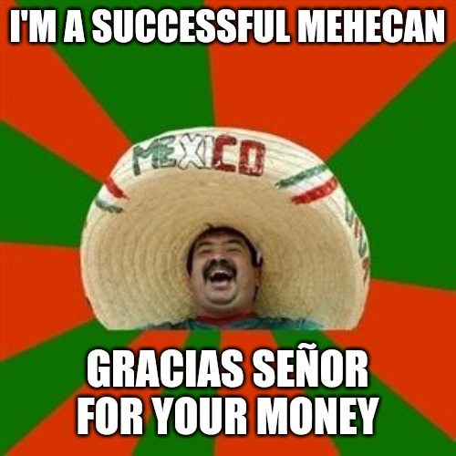 succesful mexican | I'M A SUCCESSFUL MEHECAN GRACIAS SEÑOR FOR YOUR MONEY | image tagged in succesful mexican | made w/ Imgflip meme maker