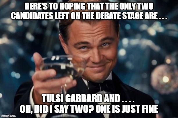 Tulsi Gabbard seems to be the only candidate speaking out against the establishment in the most open and sincere way. | HERE'S TO HOPING THAT THE ONLY TWO CANDIDATES LEFT ON THE DEBATE STAGE ARE . . . TULSI GABBARD AND . . . .  OH, DID I SAY TWO? ONE IS JUST FINE | image tagged in leonardo dicaprio cheers,tulsi gabbard,debate stage 2020,democratic debate 2020 | made w/ Imgflip meme maker