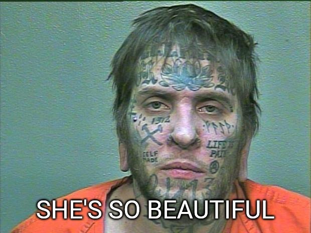 tattoo face | SHE'S SO BEAUTIFUL | image tagged in tattoo face | made w/ Imgflip meme maker