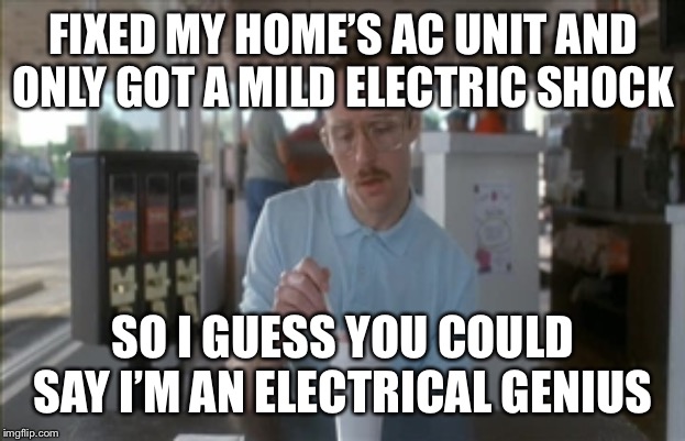 So I Guess You Can Say Things Are Getting Pretty Serious | FIXED MY HOME’S AC UNIT AND ONLY GOT A MILD ELECTRIC SHOCK; SO I GUESS YOU COULD SAY I’M AN ELECTRICAL GENIUS | image tagged in memes,so i guess you can say things are getting pretty serious | made w/ Imgflip meme maker
